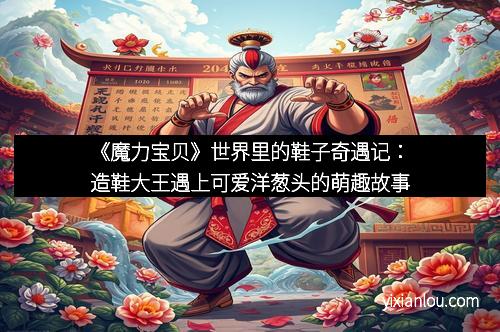 《魔力宝贝》世界里的鞋子奇遇记：造鞋大王遇上可爱洋葱头的萌趣故事